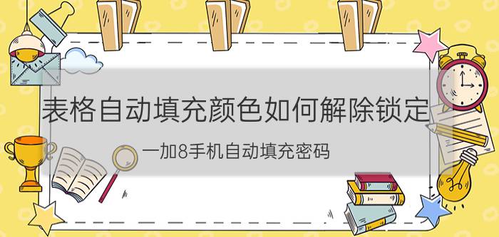 表格自动填充颜色如何解除锁定 一加8手机自动填充密码？